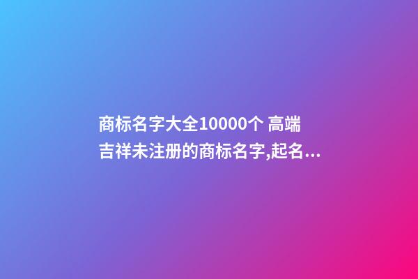 商标名字大全10000个 高端吉祥未注册的商标名字,起名之家